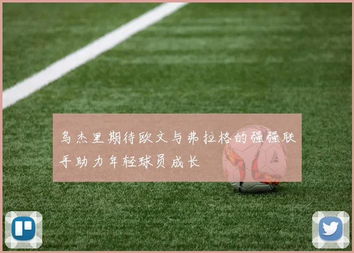 乌杰里期待欧文与弗拉格的强强联手助力年轻球员成长
