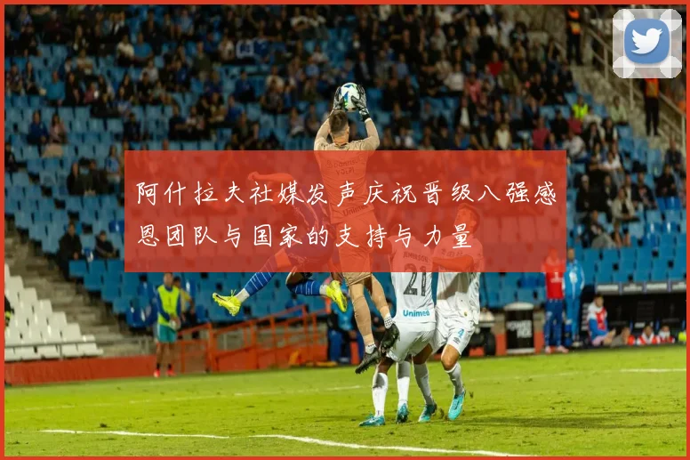 阿什拉夫社媒发声庆祝晋级八强感恩团队与国家的支持与力量