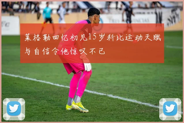 莱格勒回忆初见15岁科比运动天赋与自信令他惊叹不已