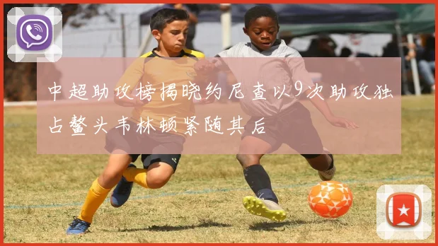 中超助攻榜揭晓约尼查以9次助攻独占鳌头韦林顿紧随其后