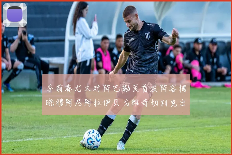 季前赛尤文对阵巴勒莫首发阵容揭晓穆阿尼阿拉伊贝戈维奇切利克出战
