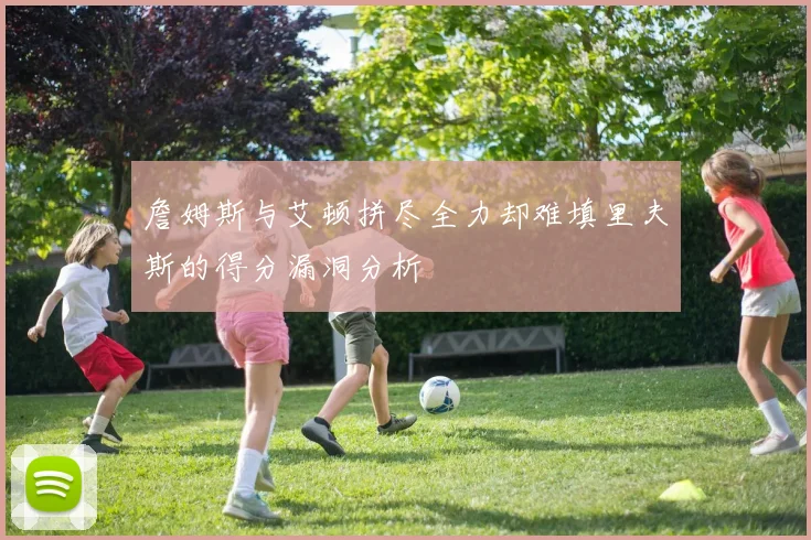 詹姆斯与艾顿拼尽全力却难填里夫斯的得分漏洞分析