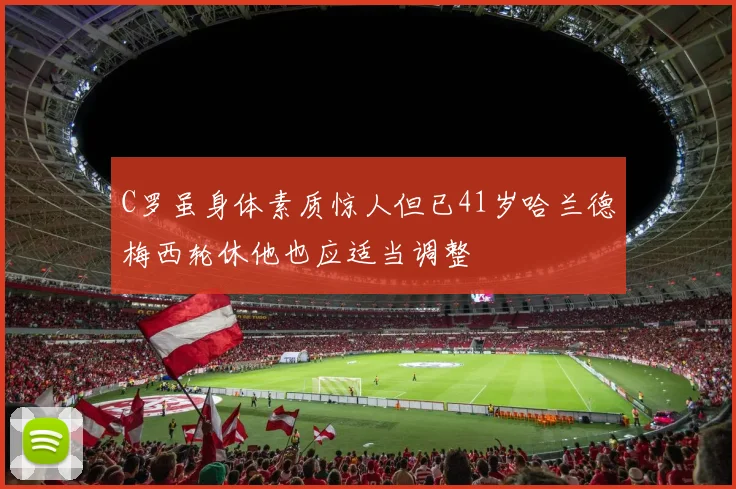 C罗虽身体素质惊人但已41岁哈兰德梅西轮休他也应适当调整