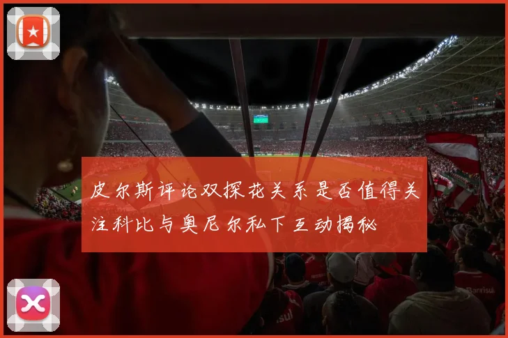 皮尔斯评论双探花关系是否值得关注科比与奥尼尔私下互动揭秘