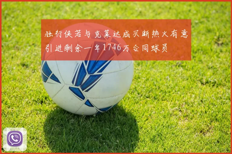 独行侠若与克莱达成买断热火有意引进剩余一年1746万合同球员
