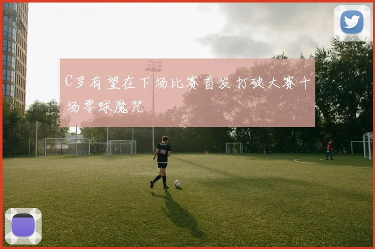 C罗有望在下场比赛首发打破大赛十场零球魔咒