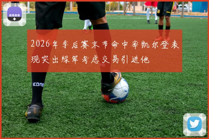 2026年季后赛末节命中率凯尔登表现突出绿军考虑交易引进他