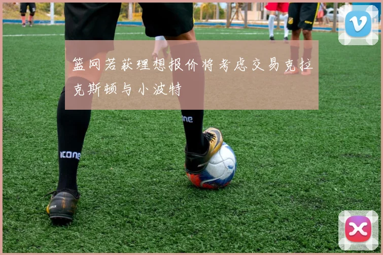 篮网若获理想报价将考虑交易克拉克斯顿与小波特