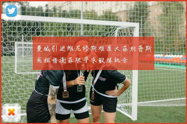 曼城引进维尼修斯难度大菲利普斯或租借谢菲联寻求锻炼机会
