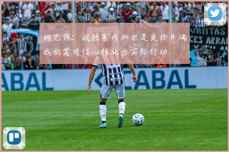 姆巴佩：战胜塞内加尔是良好开端我们需将信心转化为实际行动