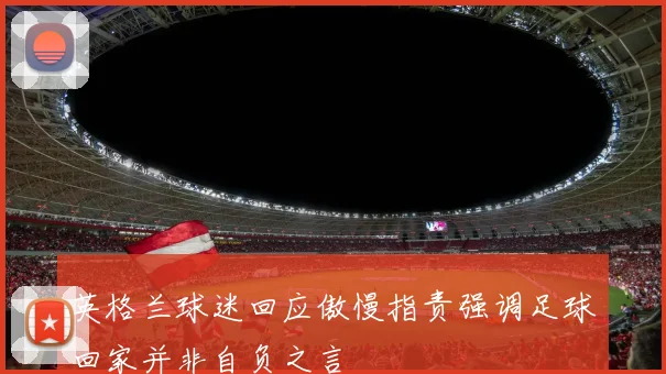 英格兰球迷回应傲慢指责强调足球回家并非自负之言