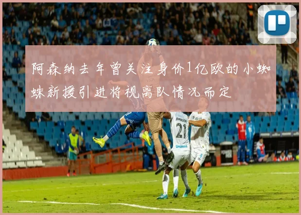阿森纳去年曾关注身价1亿欧的小蜘蛛新援引进将视离队情况而定