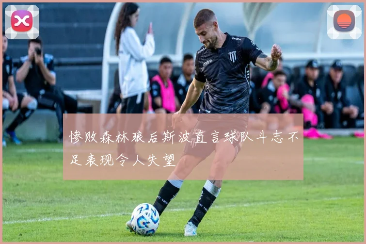 惨败森林狼后斯波直言球队斗志不足表现令人失望