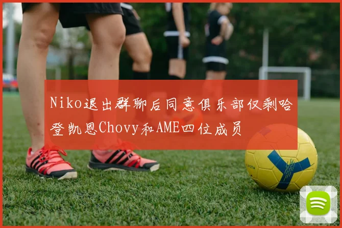 Niko退出群聊后同意俱乐部仅剩哈登凯恩Chovy和AME四位成员