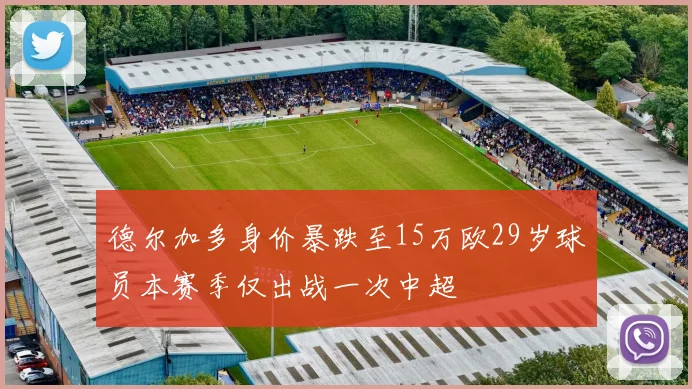 德尔加多身价暴跌至15万欧29岁球员本赛季仅出战一次中超