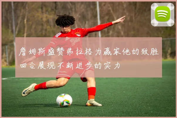 詹姆斯盛赞弗拉格为赢家他的致胜回合展现不断进步的实力