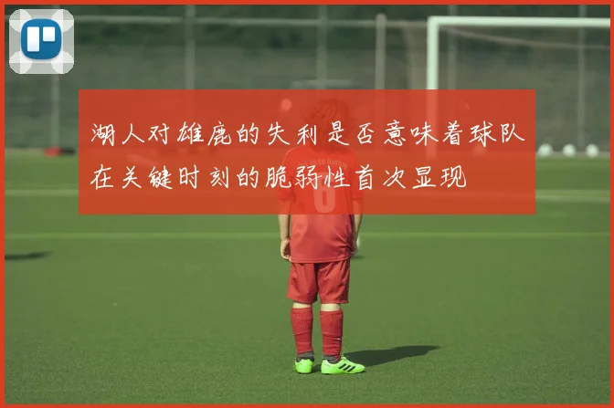 湖人对雄鹿的失利是否意味着球队在关键时刻的脆弱性首次显现