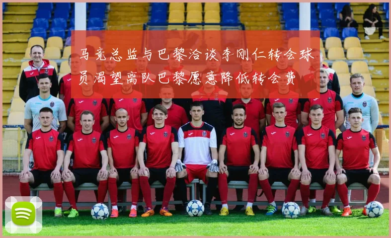 马竞总监与巴黎洽谈李刚仁转会球员渴望离队巴黎愿意降低转会费