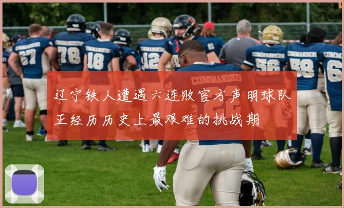 辽宁铁人遭遇六连败官方声明球队正经历历史上最艰难的挑战期