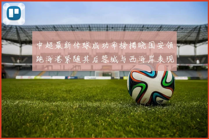 中超最新传球成功率榜揭晓国安领跑海港紧随其后蓉城与西海岸表现不俗