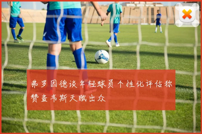 弗罗因德谈年轻球员个性化评估称赞查韦斯天赋出众