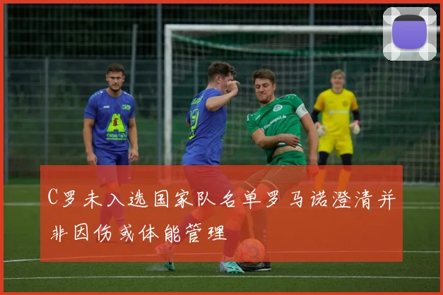 C罗未入选国家队名单罗马诺澄清并非因伤或体能管理