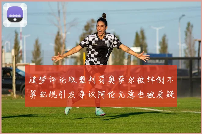 追梦评论联盟判罚奥萨尔被绊倒不算犯规引发争议阿伦无意也被质疑