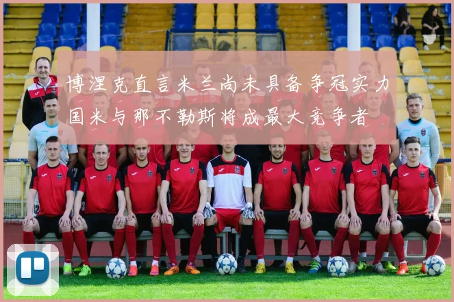 博涅克直言米兰尚未具备争冠实力国米与那不勒斯将成最大竞争者