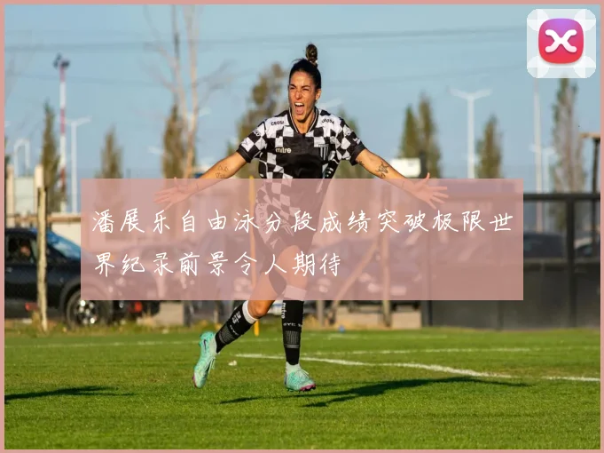 潘展乐自由泳分段成绩突破极限世界纪录前景令人期待
