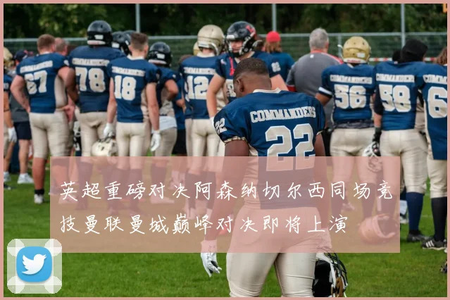 英超重磅对决阿森纳切尔西同场竞技曼联曼城巅峰对决即将上演