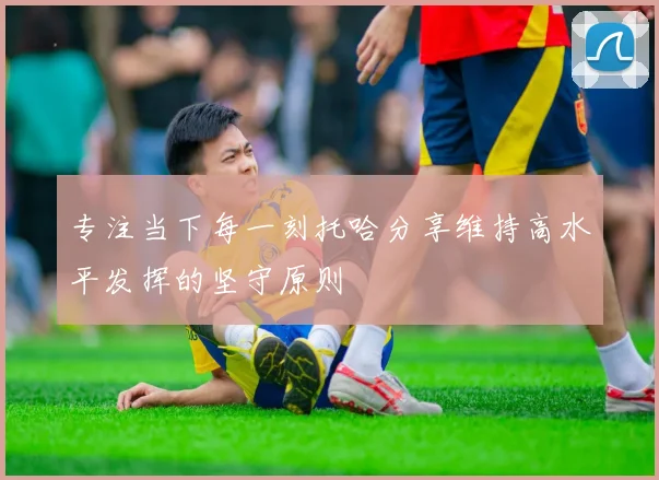 专注当下每一刻托哈分享维持高水平发挥的坚守原则