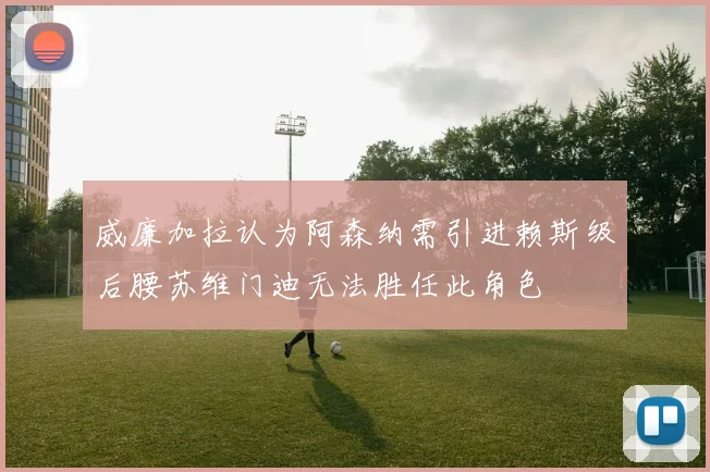 威廉加拉认为阿森纳需引进赖斯级后腰苏维门迪无法胜任此角色