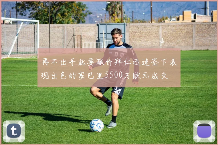 再不出手就要涨价拜仁迅速签下表现出色的塞巴里5500万欧元成交