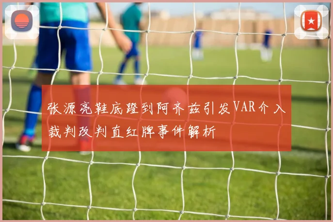 张源亮鞋底蹬到阿齐兹引发VAR介入裁判改判直红牌事件解析