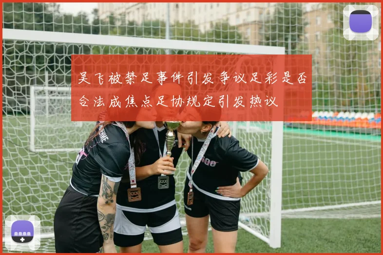 吴飞被禁足事件引发争议足彩是否合法成焦点足协规定引发热议