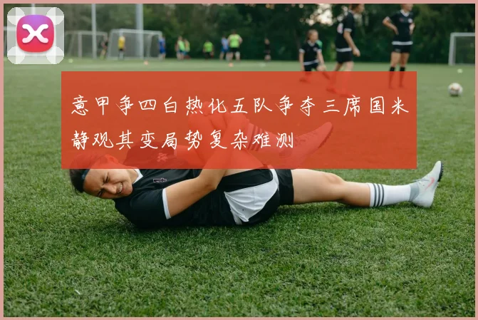 意甲争四白热化五队争夺三席国米静观其变局势复杂难测