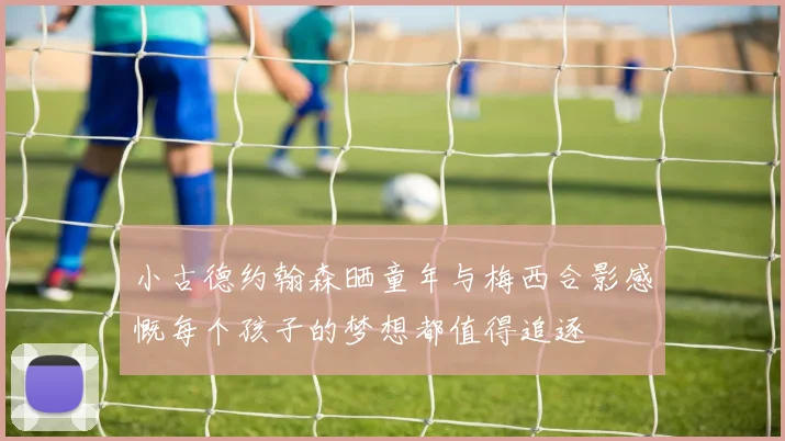 小古德约翰森晒童年与梅西合影感慨每个孩子的梦想都值得追逐