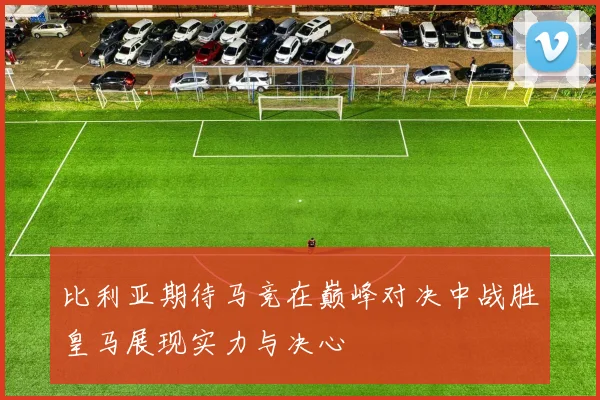 比利亚期待马竞在巅峰对决中战胜皇马展现实力与决心